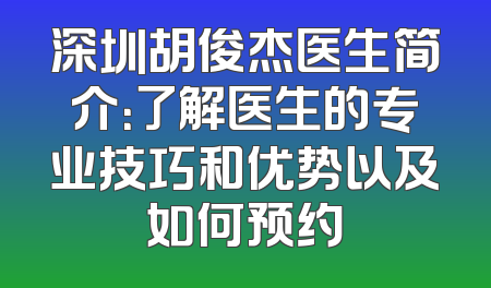 深圳胡俊杰医生简介：了解医生的专业技巧和优势以及如何预约