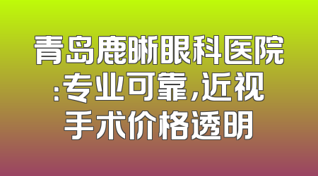 青岛鹿晰眼科医院：专业可靠，近视手术价格透明