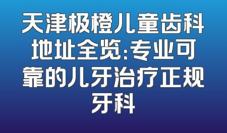 天津极橙儿童齿科地址全览：专业可靠的儿牙治疗正规牙科
