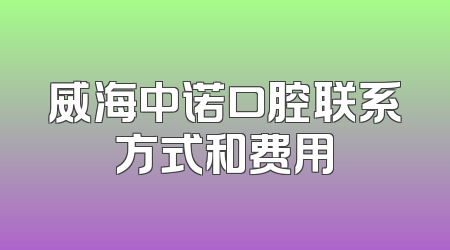 威海中诺口腔联系方式和费用