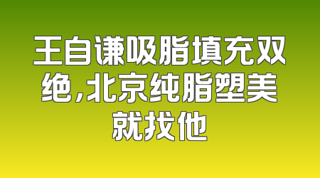 王自谦吸脂填充双绝，北京纯脂塑美就找他