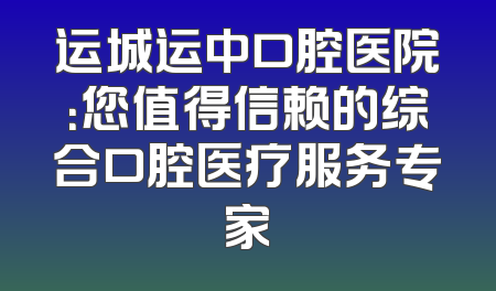 运城运中口腔医院：您值得信赖的综合口腔医疗服务专家