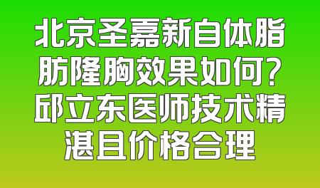 北京圣嘉新自体脂肪隆胸效果如何？邱立东医师技术精湛且价格合理