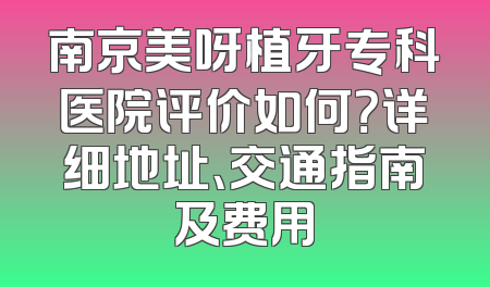 南京美呀植牙专科医院评价如何？详细地址、交通指南及费用