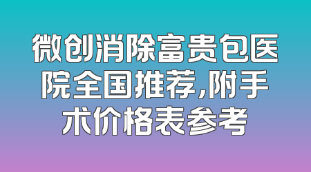 微创消除富贵包医院全国推荐，附手术价格表参考