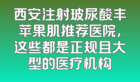 西安注射玻尿酸丰苹果肌推荐医院，这些都是正规且大型的医疗机构