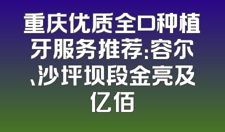 重庆优质全口种植牙服务推荐：容尔、沙坪坝段金亮及亿佰