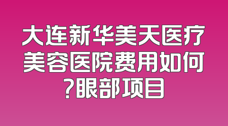 大连新华美天医疗美容医院费用如何？眼部项目