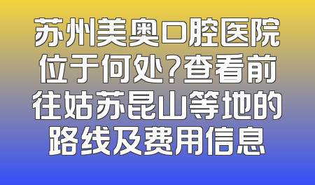 苏州美奥口腔医院位于何处？查看前往姑苏昆山等地的路线及费用信息
