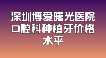 深圳博爱曙光医院口腔科种植牙价格水平