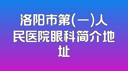 洛阳市第(一)人民医院眼科简介地址