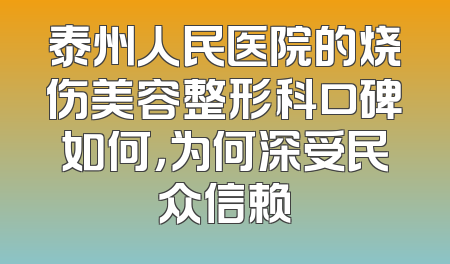 泰州人民医院的烧伤美容整形科口碑如何，为何深受民众信赖