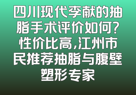 四川现代李献的抽脂手术评价如何？性价比高，江州市民推荐抽脂与腹壁塑形专家