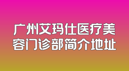 广州艾玛仕医疗美容门诊部简介地址