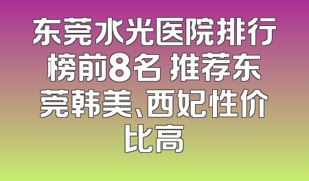 东莞水光医院排行榜前8名 推荐东莞韩美、西妃性价比高