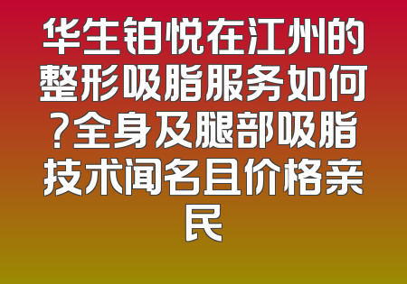 华生铂悦在江州的整形吸脂服务如何？全身及腿部吸脂技术闻名且价格亲民