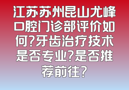 江苏苏州昆山尤峰口腔门诊部评价如何？牙齿治疗技术是否专业？是否推荐前往？