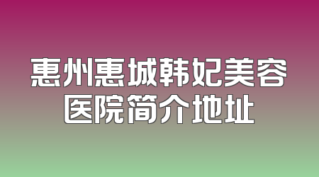 惠州惠城韩妃美容医院简介地址