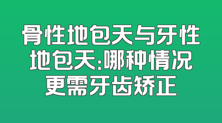 骨性地包天与牙性地包天：哪种情况更需牙齿矫正