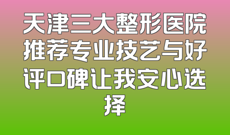 天津三大整形医院推荐专业技艺与好评口碑让我安心选择
