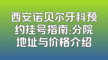 西安诺贝尔牙科预约挂号指南：分院地址与价格介绍