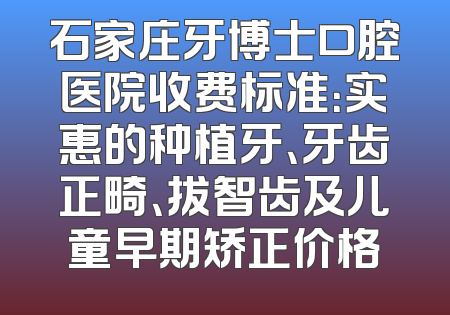 石家庄牙博士口腔医院收费标准：实惠的种植牙、牙齿正畸、拔智齿及儿童早期矫正价格