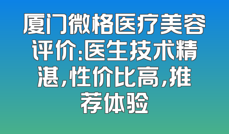 厦门微格医疗美容评价：医生技术精湛，性价比高，推荐体验