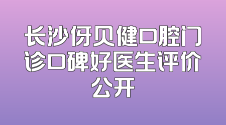 长沙伢贝健口腔门诊口碑好医生评价公开