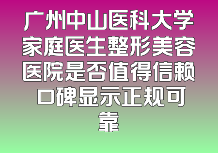 广州中山医科大学家庭医生整形美容医院是否值得信赖 口碑显示正规可靠