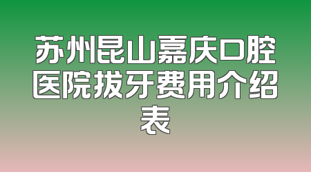 苏州昆山嘉庆口腔医院拔牙费用介绍表