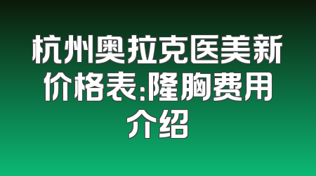 杭州奥拉克医美新价格表：隆胸费用介绍