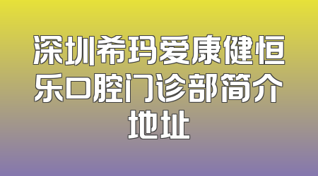 深圳希玛爱康健恒乐口腔门诊部简介地址