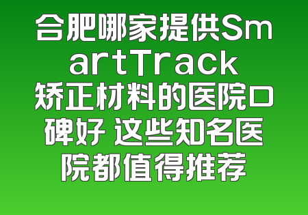 合肥哪家提供SmartTrack矫正材料的医院口碑好 这些知名医院都值得推荐