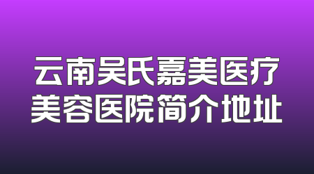 云南吴氏嘉美医疗美容医院简介地址