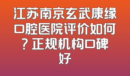 江苏南京玄武康缘口腔医院评价如何？ 正规机构口碑好