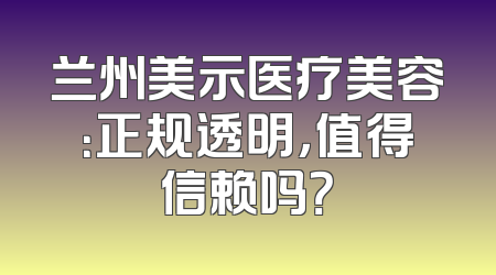 兰州美示医疗美容：正规透明，值得信赖吗？