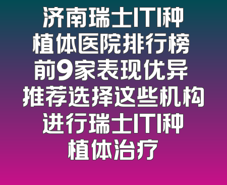 济南瑞士ITI种植体医院排行榜 前9家表现优异 推荐选择这些机构进行瑞士ITI种植体治疗