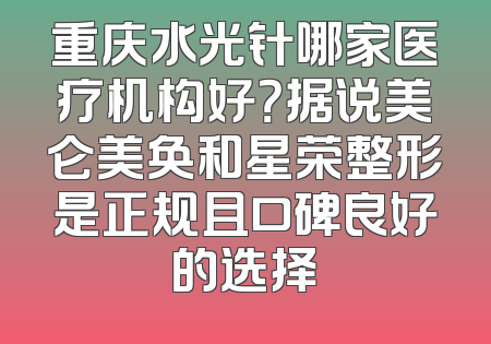 重庆水光针哪家医疗机构好？据说美仑美奂和星荣整形是正规且口碑良好的选择