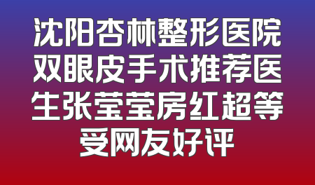 沈阳杏林整形医院双眼皮手术推荐医生张莹莹房红超等受网友好评