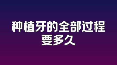 种植牙的全部过程要多久