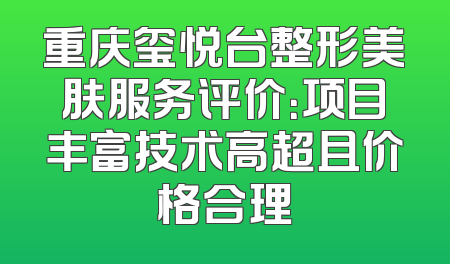 重庆玺悦台整形美肤服务评价：项目丰富技术高超且价格合理