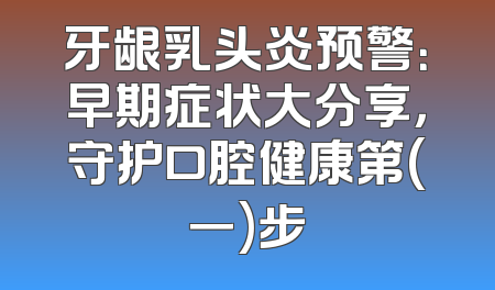 牙龈乳头炎预警：早期症状大分享，守护口腔健康第(一)步