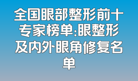 全国眼部整形前十专家榜单：眼整形及内外眼角修复名单