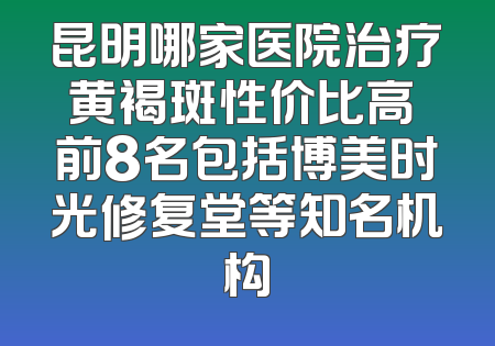 昆明哪家医院治疗黄褐斑性价比高 前8名包括博美时光修复堂等知名机构