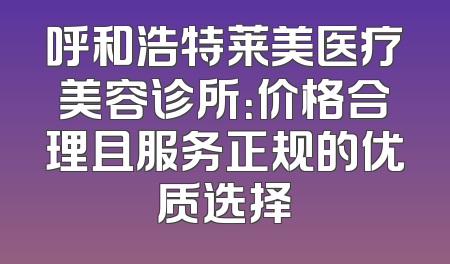 呼和浩特莱美医疗美容诊所：价格合理且服务正规的优质选择