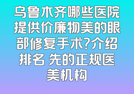 乌鲁木齐哪些医院提供价廉物美的眼部修复手术？介绍排名領先的正规医美机构
