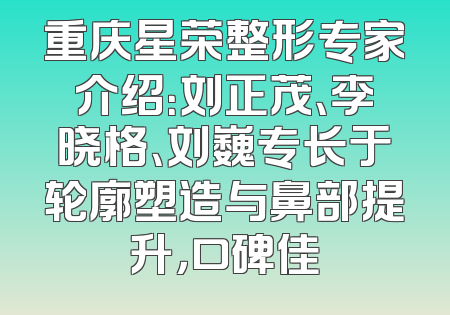 重庆星荣整形专家介绍：刘正茂、李晓格、刘巍专长于轮廓塑造与鼻部提升，口碑佳