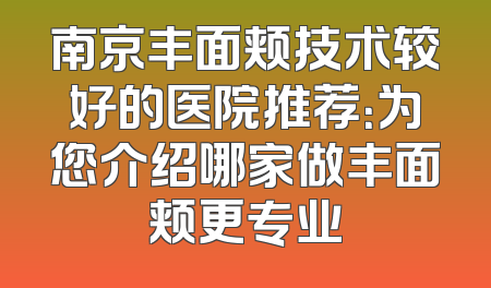 南京丰面颊技术较好的医院推荐：为您介绍哪家做丰面颊更专业