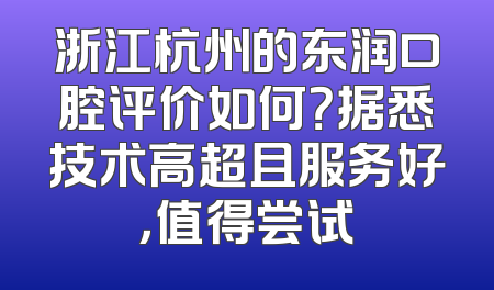 浙江杭州的东润口腔评价如何？据悉技术高超且服务好，值得尝试