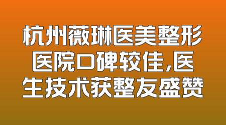 杭州薇琳医美整形医院口碑较佳，医生技术获整友盛赞